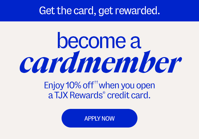 Get the card, get rewarded. Become a cardmember Enjoy 10% off** when you open a TJX Rewards Credit Card - APPLY NOW