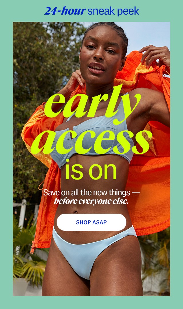 24-hour sneak peek early access is one Save on all the new things—before everyone else. SHOP ASAP