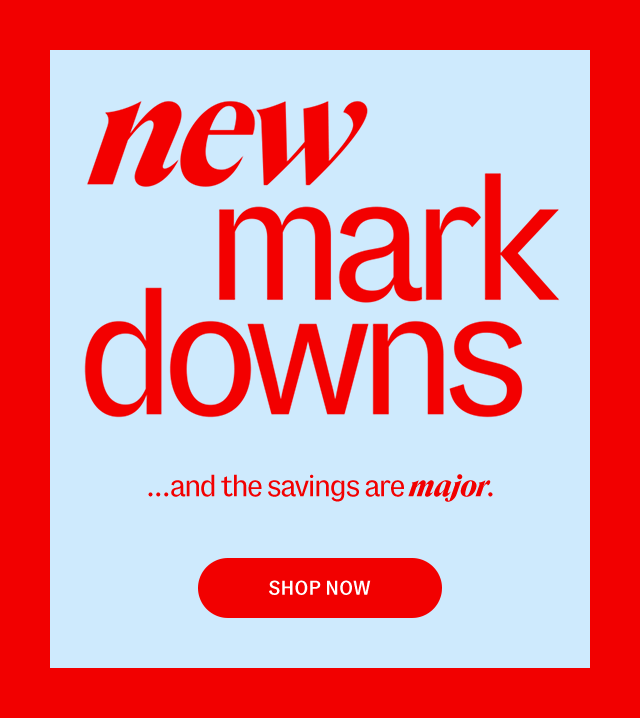 New markdowns ...and the savings are major. SHOP NOW.