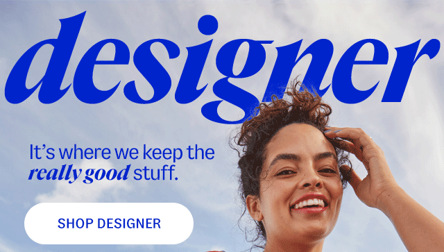 The designer shop: It’s where we keep the really good stuff. Shop Designer