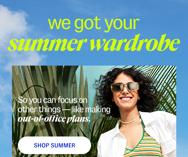 Shop Summer - we got your summer wardrobe So you can focus on other things—like making out-of-office plans.