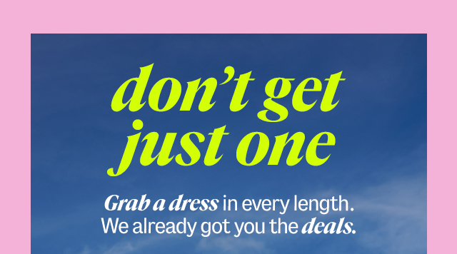 Dresses all don't get just one: Grab a dress in every length. We already got you the deals. Shop Dresses