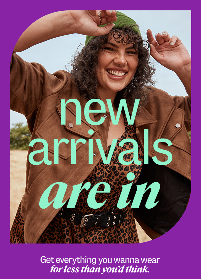 new arrivals are in Get everything you wanna wear for less than you'd think. Shop New