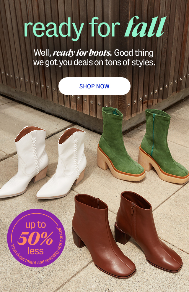 ready for fall Well, ready for boots. Good thing we got you deals (up to 50% less than department & specialty store prices**) on tons of styles. shop now