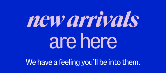 New Arrivals are here We have a feeling you'll be into them.