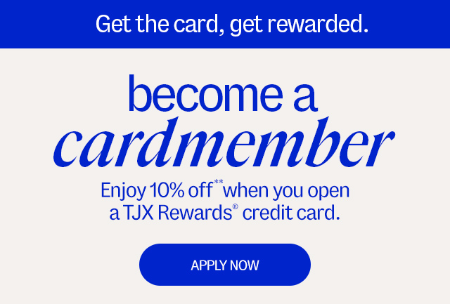 Get the card, get rewarded. Become a cardmember Enjoy 10% off** when you open a TJX Rewards Credit Card - APPLY NOW