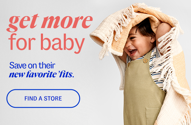 Find A Store get more for baby Save on their new favorite 'fits.