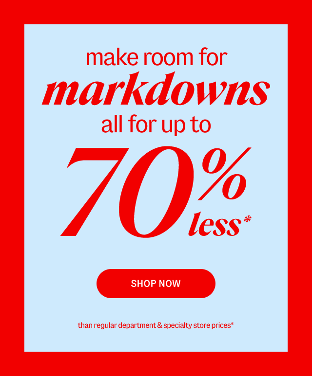 make room for markdowns all for up to 70% less*. SHOP NOW. Than regular department & specialty store prices*.