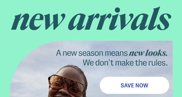 new arrivals A new season means new looks. We don't make the rules. Save Now