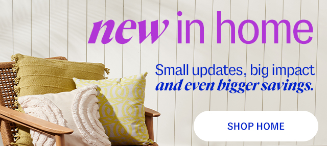 new in home - Small updates, big impact and even bigger savings. SHOP HOME