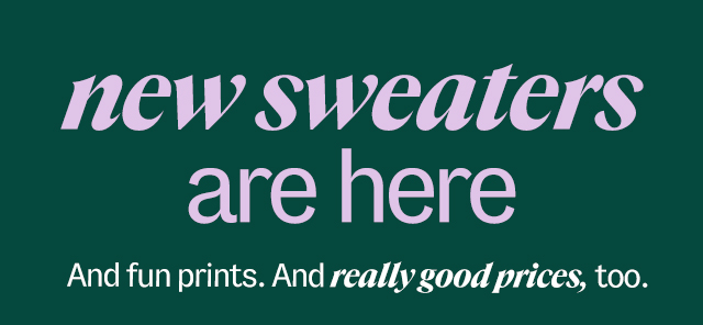 new sweaters are here And fun prints. And really good prices, too. 