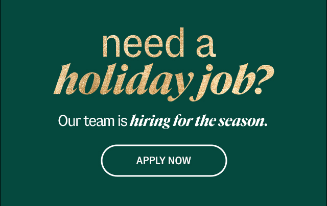 need a holiday job? Our team is hiring for the season. Apply Now