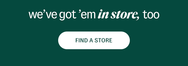 we’ve got ’em in store, too. Find a store