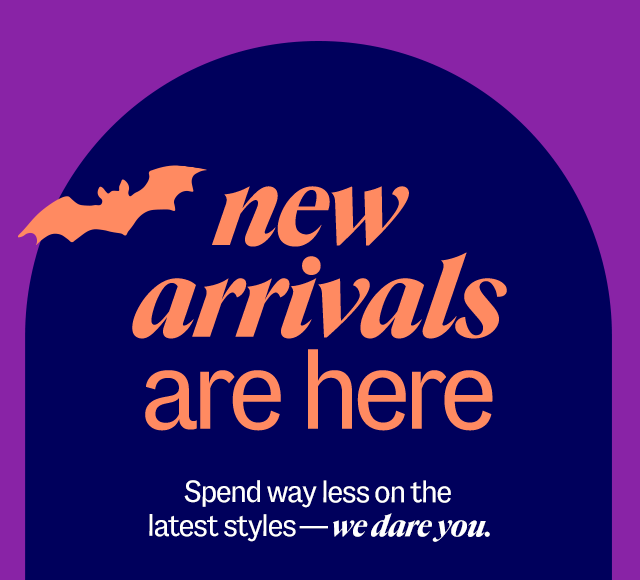 new arrivals are here. Spend way less on the latest styles—we dare you. Shop Now