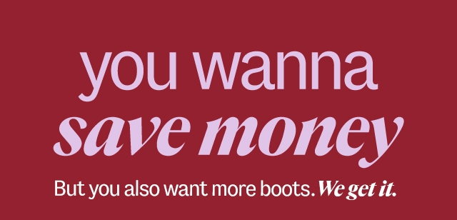 you wanna save money But you also want more boots. We get it. Shop Now