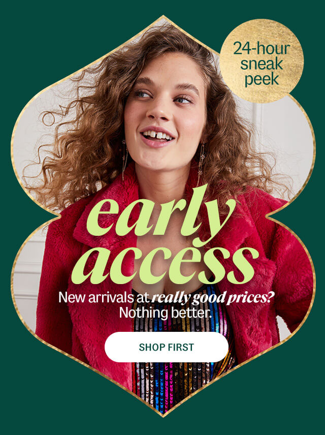 early access. Shop first. New arrivals at really good prices? Nothing better. 24-hour sneak peek
