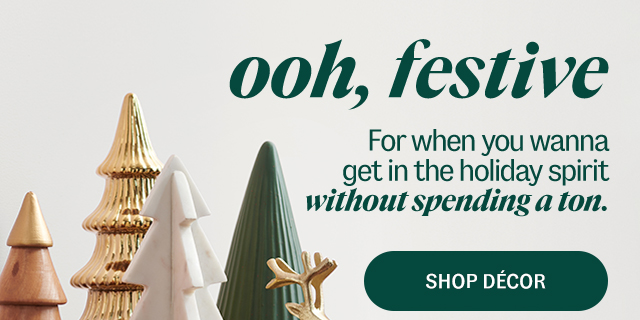 shop festive decor. For when you wanna get in the holiday spirit without spending a ton.