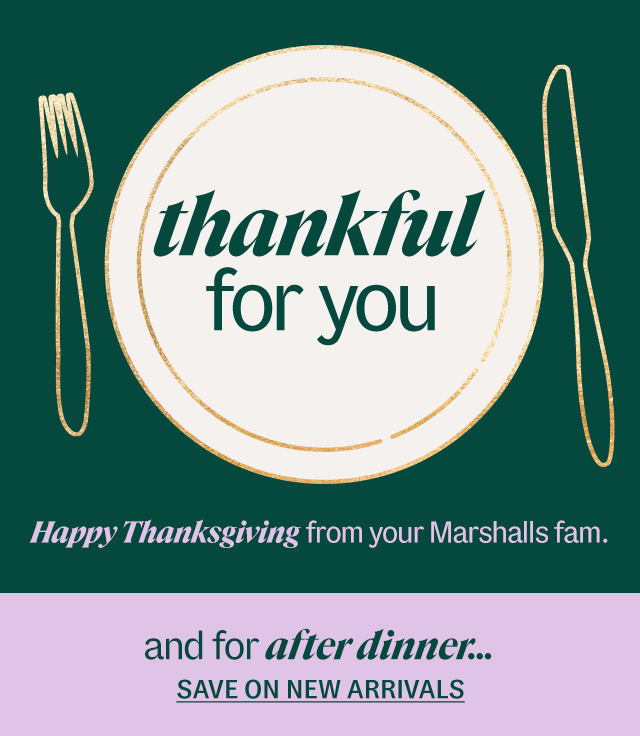 thankful for you. Happy Thanksgiving from your Marshalls fam. and for after dinner... save on new arrivals. Shop Now