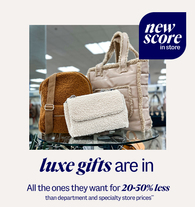 new score in store. luxe gifts are in. All the ones they want for 20-50% less than department and specialty store prices** Shop Now