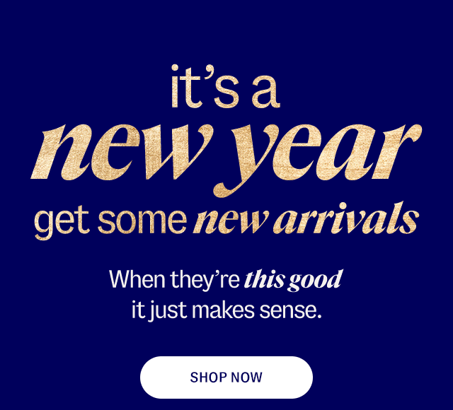it's a new year. get some new arriavls. When they're this good it just makes sense. Shop Now