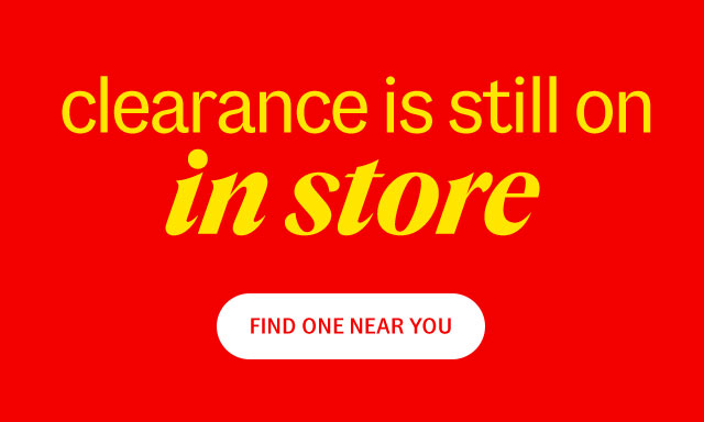 Clearance is still on in store. Find one near you