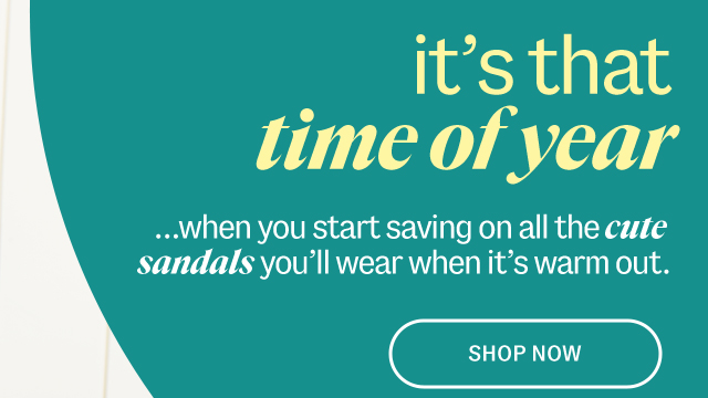 it's that time of year. ...when you start saving on all the cute sandals you'll wear when it's warm out. Shop Sandals